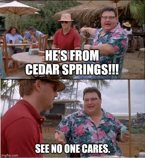 See Nobody Cares Meme | HE'S FROM CEDAR SPRINGS!!! SEE NO ONE CARES. | image tagged in memes,see nobody cares | made w/ Imgflip meme maker