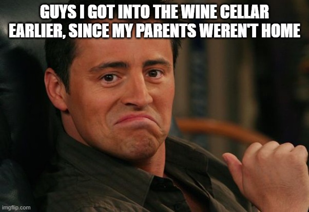 Proud Joey | GUYS I GOT INTO THE WINE CELLAR EARLIER, SINCE MY PARENTS WEREN'T HOME | image tagged in proud joey | made w/ Imgflip meme maker