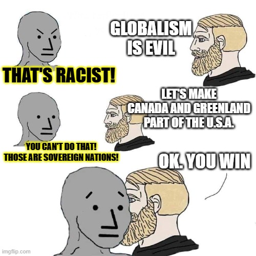 Deal II | GLOBALISM IS EVIL; THAT'S RACIST! LET'S MAKE CANADA AND GREENLAND PART OF THE U.S.A. YOU CAN'T DO THAT! THOSE ARE SOVEREIGN NATIONS! OK. YOU WIN | image tagged in chad approaching npc | made w/ Imgflip meme maker