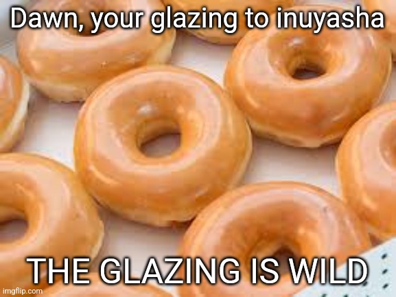 Credit ideas to Benoitx | Dawn, your glazing to inuyasha; THE GLAZING IS WILD | image tagged in the glazing is wild no text | made w/ Imgflip meme maker