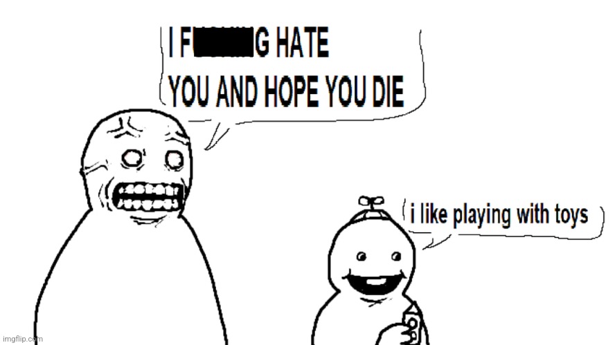 I fucking hate you and hope you die | image tagged in i fucking hate you and hope you die | made w/ Imgflip meme maker