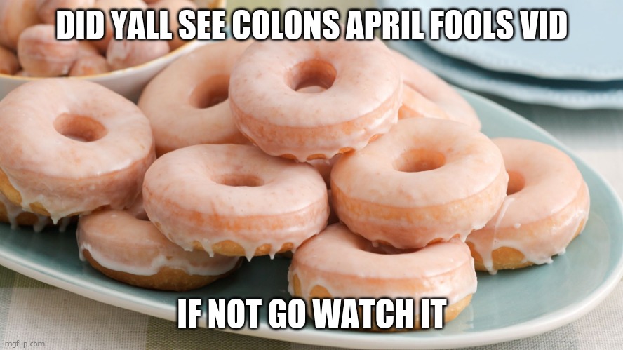 template unrelated | DID YALL SEE COLONS APRIL FOOLS VID; IF NOT GO WATCH IT | image tagged in glazed donuts | made w/ Imgflip meme maker