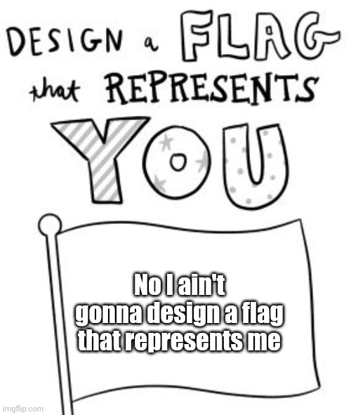 New trend! Make a flag! | No I ain't gonna design a flag that represents me | image tagged in new trend make a flag | made w/ Imgflip meme maker