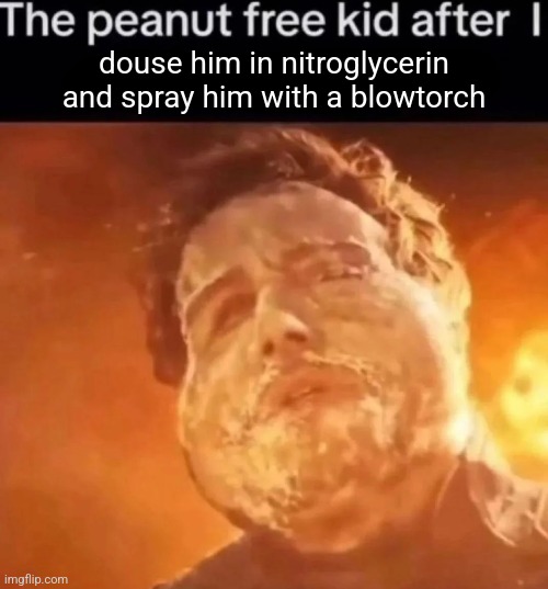 douse him in nitroglycerin and spray him with a blowtorch | made w/ Imgflip meme maker