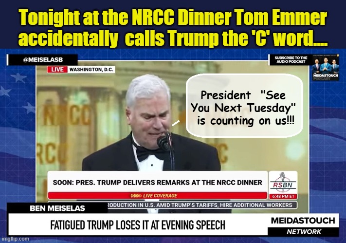 Something To Write On Trump's Tombstone... | Tonight at the NRCC Dinner Tom Emmer accidentally  calls Trump the 'C' word.... President  "See You Next Tuesday"  is counting on us!!! | image tagged in impeach trump,government corruption,scumbag republicans,clown car republicans,trump is a moron | made w/ Imgflip meme maker