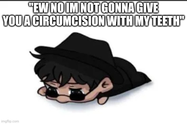 so bored. say hi | "EW NO IM NOT GONNA GIVE YOU A CIRCUMCISION WITH MY TEETH" | image tagged in hh | made w/ Imgflip meme maker
