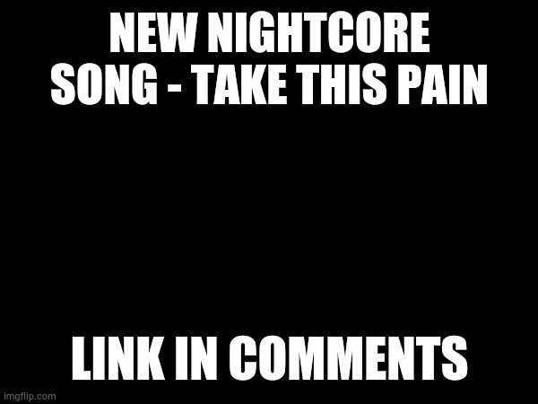 For you, Sammy. Here's to helping you change for the better. | NEW NIGHTCORE SONG - TAKE THIS PAIN; LINK IN COMMENTS | made w/ Imgflip meme maker