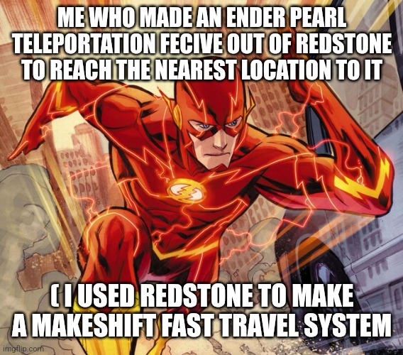 The Flash | ME WHO MADE AN ENDER PEARL TELEPORTATION FECIVE OUT OF REDSTONE TO REACH THE NEAREST LOCATION TO IT ( I USED REDSTONE TO MAKE A MAKESHIFT FA | image tagged in the flash | made w/ Imgflip meme maker