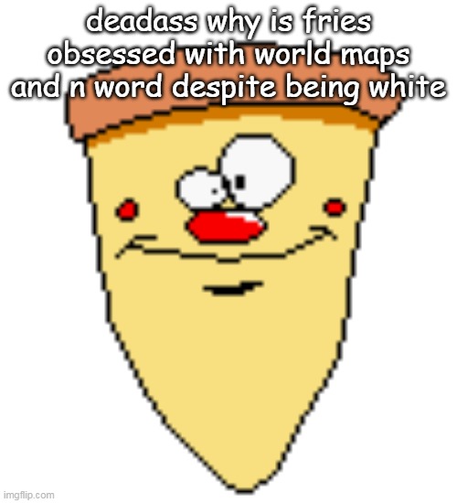my butthoel reaction image | deadass why is fries obsessed with world maps and n word despite being white | image tagged in my butthoel reaction image | made w/ Imgflip meme maker