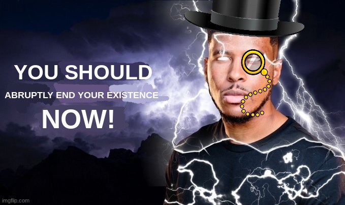 You should abruptly end your existence now! | image tagged in you should abruptly end your existence now | made w/ Imgflip meme maker