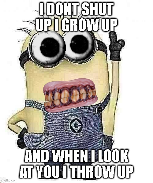 minions | I DONT SHUT UP I GROW UP; AND WHEN I LOOK AT YOU I THROW UP | image tagged in minions | made w/ Imgflip meme maker