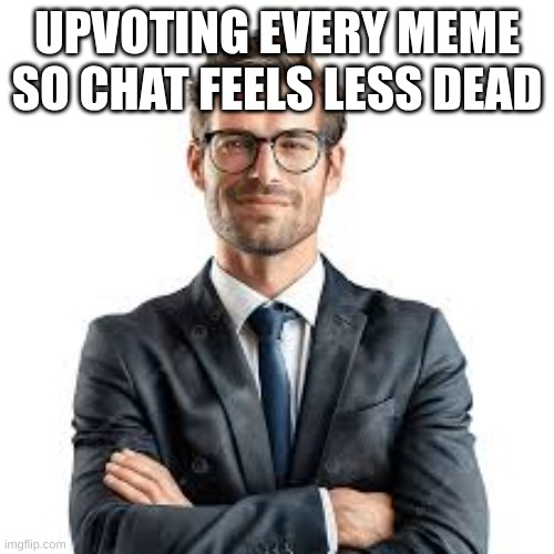Businessman | UPVOTING EVERY MEME SO CHAT FEELS LESS DEAD | image tagged in businessman | made w/ Imgflip meme maker