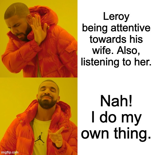 Drake Hotline Bling Meme | Leroy being attentive towards his wife. Also, listening to her. Nah! I do my own thing. | image tagged in memes,drake hotline bling | made w/ Imgflip meme maker