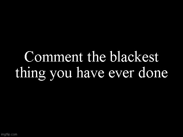 Comment the blackest thing you have ever done | made w/ Imgflip meme maker