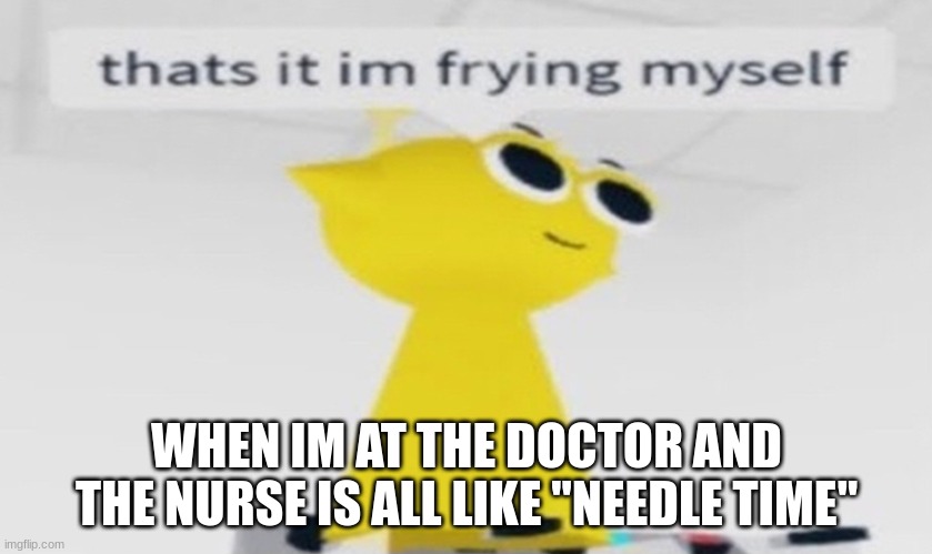 WHEN IM AT THE DOCTOR AND THE NURSE IS ALL LIKE "NEEDLE TIME" | image tagged in simon that's it im frying myself | made w/ Imgflip meme maker