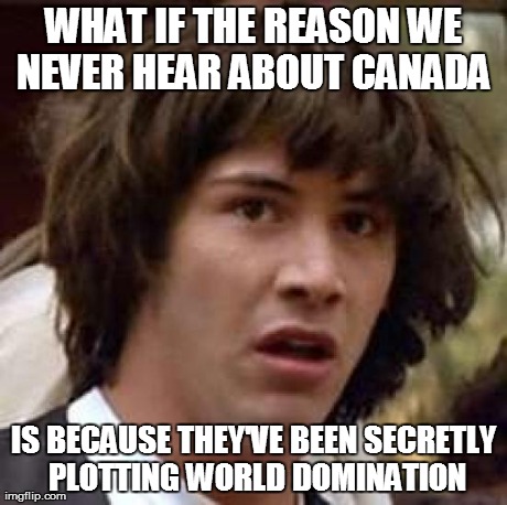 Conspiracy Keanu Meme | WHAT IF THE REASON WE NEVER HEAR ABOUT CANADA  IS BECAUSE THEY'VE BEEN SECRETLY PLOTTING WORLD DOMINATION | image tagged in memes,conspiracy keanu | made w/ Imgflip meme maker