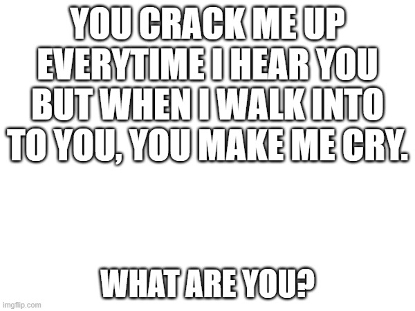 YOU CRACK ME UP EVERYTIME I HEAR YOU BUT WHEN I WALK INTO TO YOU, YOU MAKE ME CRY. WHAT ARE YOU? | image tagged in riddles and brainteasers | made w/ Imgflip meme maker
