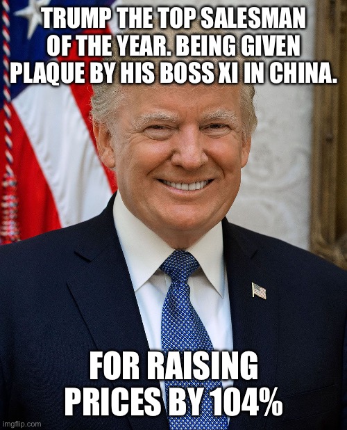 Chinese best salesman for April 2025 | TRUMP THE TOP SALESMAN OF THE YEAR. BEING GIVEN PLAQUE BY HIS BOSS XI IN CHINA. FOR RAISING PRICES BY 104% | image tagged in xi,made in china,china,donald trump approves,tariffs | made w/ Imgflip meme maker
