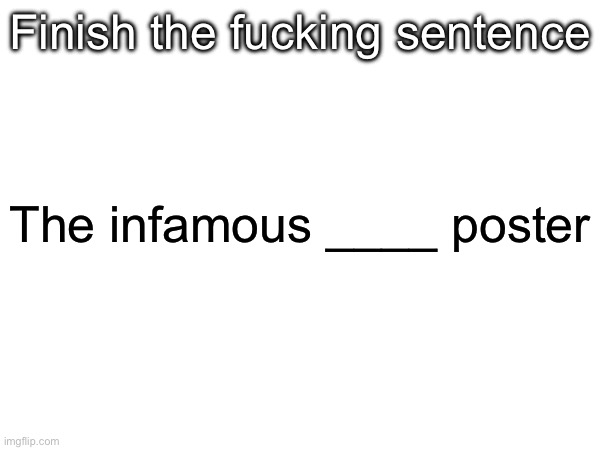 Finish the fucking sentence; The infamous ____ poster | image tagged in msmg | made w/ Imgflip meme maker