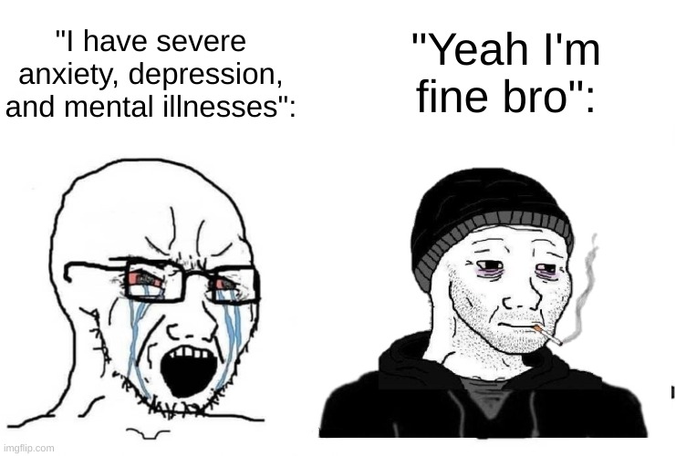 People struggling don't voice it to everybody unless seeking actual help. | "I have severe anxiety, depression, and mental illnesses":; "Yeah I'm fine bro": | image tagged in crying wojak vs chad | made w/ Imgflip meme maker