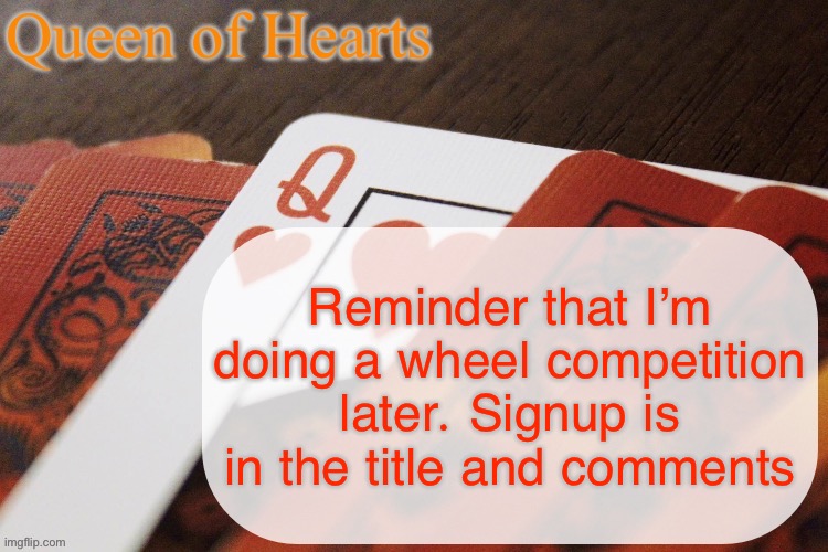 https://imgflip.com/i/9q9kyc | Reminder that I’m doing a wheel competition later. Signup is in the title and comments | image tagged in queen of hearts announcement | made w/ Imgflip meme maker