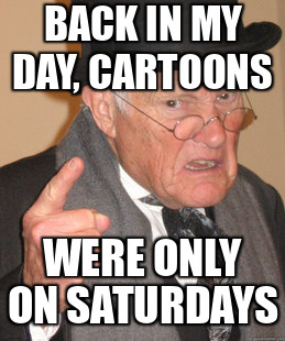 Back in my day, cartoons were only on Saturdays
