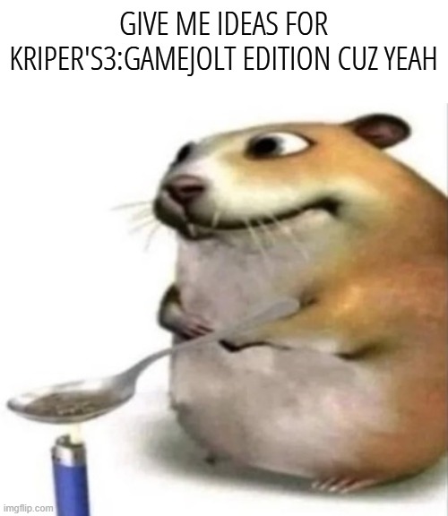 The chomik | GIVE ME IDEAS FOR KRIPER'S3:GAMEJOLT EDITION CUZ YEAH | image tagged in the chomik | made w/ Imgflip meme maker