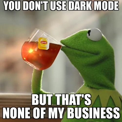 You don't use dark mode, but that's none of my business