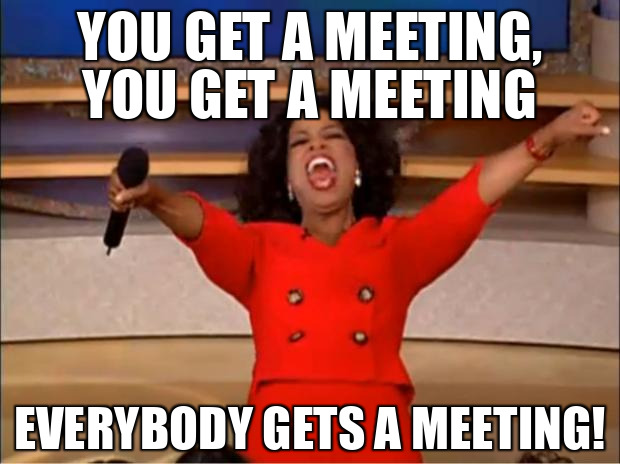 You get a meeting, you get a meeting, everybody gets a meeting!