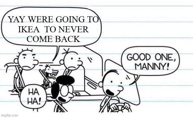 good one manny | YAY WERE GOING TO
 IKEA  TO NEVER 
COME BACK | image tagged in good one manny | made w/ Imgflip meme maker