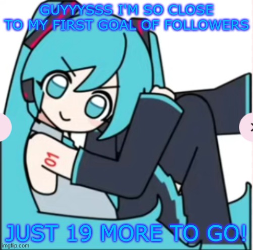 my first goal is 55 followers, and I'm at 36!! I'm excited!! | GUYYYSSS I'M SO CLOSE TO MY FIRST GOAL OF FOLLOWERS; JUST 19 MORE TO GO! | image tagged in hatsune miku | made w/ Imgflip meme maker