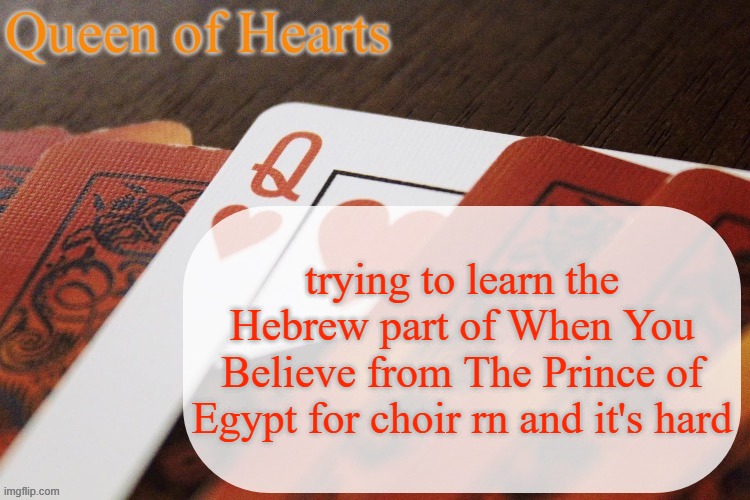 Hebrew is a beautiful language but it's so difficult | trying to learn the Hebrew part of When You Believe from The Prince of Egypt for choir rn and it's hard | image tagged in queen of hearts announcement | made w/ Imgflip meme maker
