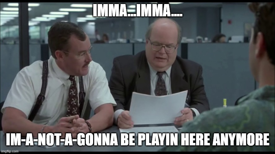 IMMA...IMMA.... IM-A-NOT-A-GONNA BE PLAYIN HERE ANYMORE | made w/ Imgflip meme maker
