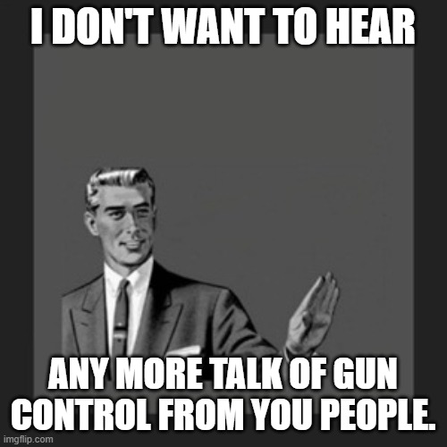 Kill Yourself Guy Meme | I DON'T WANT TO HEAR ANY MORE TALK OF GUN CONTROL FROM YOU PEOPLE. | image tagged in memes,kill yourself guy | made w/ Imgflip meme maker