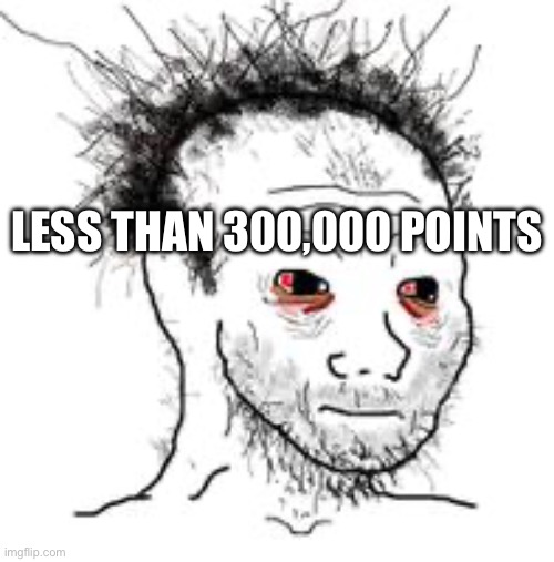 Dirty wojak | LESS THAN 300,000 POINTS | image tagged in dirty wojak | made w/ Imgflip meme maker