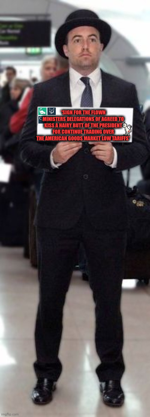 -The flowing stream of diplomats from the business jets. | *SIGN FOR THE FLOWN MINISTERS DELEGATIONS OF AGREED TO KISS A HAIRY BUTT OF THE PRESIDENT FOR CONTINUE TRADING OVER THE AMERICAN GOODS MARKET LOW TARIFFS* | image tagged in trump airport sign,kiss my ass,trump bill signing,emergency meeting,let's raise their taxes,gone reduced to atoms | made w/ Imgflip meme maker