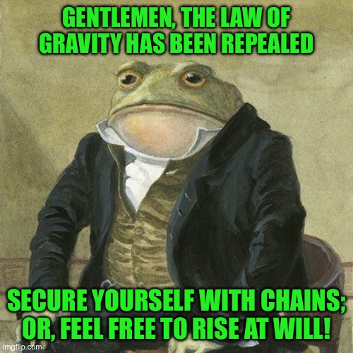 Gentlemen, it is with great pleasure to inform you that | GENTLEMEN, THE LAW OF GRAVITY HAS BEEN REPEALED; SECURE YOURSELF WITH CHAINS; OR, FEEL FREE TO RISE AT WILL! | image tagged in gentlemen it is with great pleasure to inform you that | made w/ Imgflip meme maker