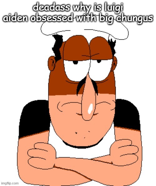 bro is a redditor ATP | deadass why is luigi aiden obsessed with big chungus | image tagged in free peppino reactor image | made w/ Imgflip meme maker