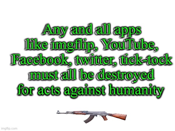 Any and all apps like imgflip, YouTube, Facebook, twitter, tick-tock must all be destroyed for acts against humanity; Any and all apps like imgflip, YouTube, Facebook, twitter, tick-tock must all be destroyed for acts against humanity | made w/ Imgflip meme maker