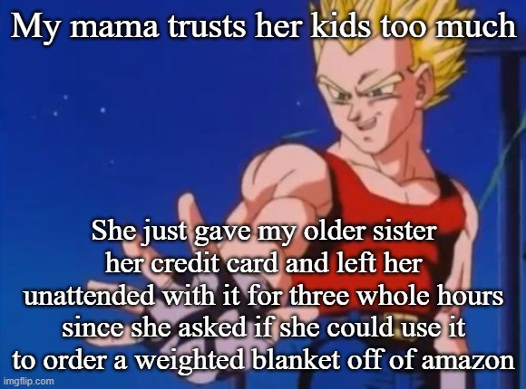 GT vegeta | My mama trusts her kids too much; She just gave my older sister her credit card and left her unattended with it for three whole hours since she asked if she could use it to order a weighted blanket off of amazon | image tagged in gt vegeta | made w/ Imgflip meme maker