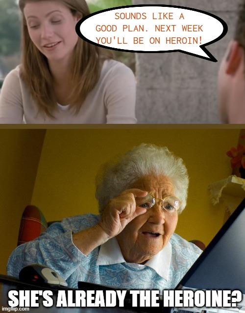 ※ | SOUNDS LIKE A GOOD PLAN. NEXT WEEK YOU'LL BE ON HEROIN! SHE'S ALREADY THE HEROINE? | image tagged in memes,grandma finds the internet,and finds movie clips on youtube,and we never hear from her,until she fibds imgflip,har har | made w/ Imgflip meme maker