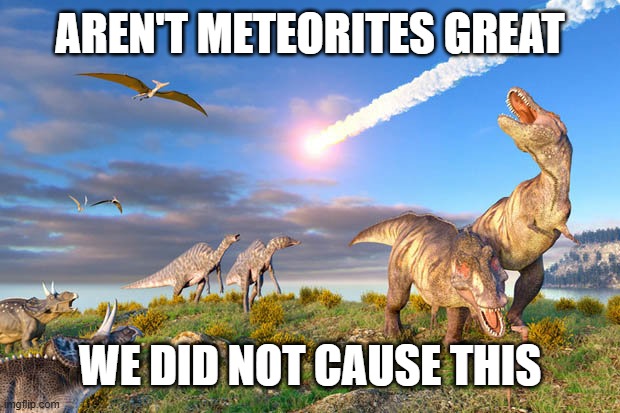 Dino Extinction | AREN'T METEORITES GREAT WE DID NOT CAUSE THIS | image tagged in dino extinction | made w/ Imgflip meme maker