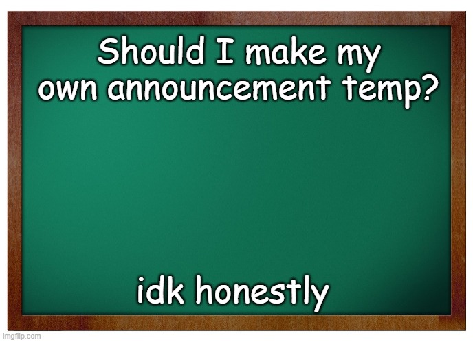 5 upvotes and I will | Should I make my own announcement temp? idk honestly | image tagged in green board no wm | made w/ Imgflip meme maker