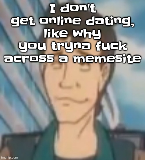 Ayo? | I don't get online dating, like why you tryna fu‍ck across a memesite | image tagged in ayo | made w/ Imgflip meme maker