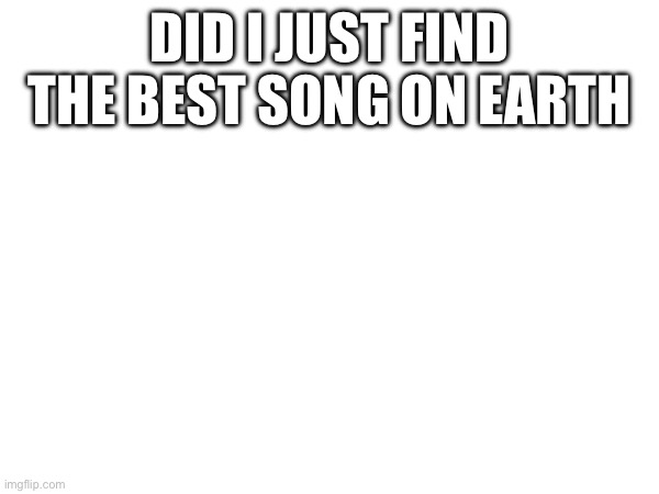 DID I JUST FIND THE BEST SONG ON EARTH | made w/ Imgflip meme maker