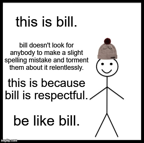 i cant think of a title help | this is bill. bill doesn't look for anybody to make a slight spelling mistake and torment them about it relentlessly. this is because bill is respectful. be like bill. | image tagged in memes,be like bill | made w/ Imgflip meme maker