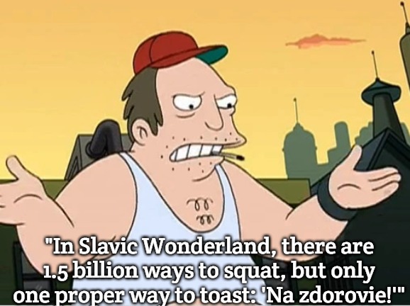 Slavic Sal | "In Slavic Wonderland, there are 1.5 billion ways to squat, but only one proper way to toast: 'Na zdorovie!'" | image tagged in slavic sal,one and a half billion slavs | made w/ Imgflip meme maker