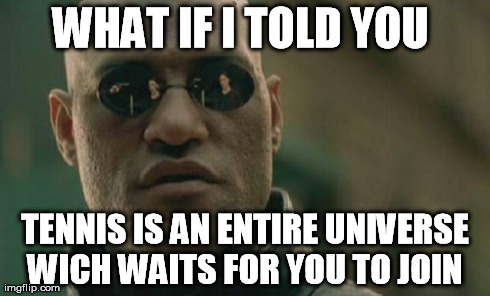 tennis universe | WHAT IF I TOLD YOU  TENNIS IS AN ENTIRE UNIVERSE WICH WAITS FOR YOU TO JOIN | image tagged in memes,matrix morpheus | made w/ Imgflip meme maker