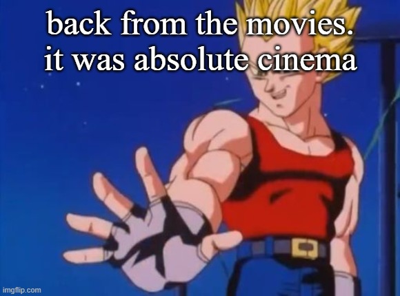 GT vegeta | back from the movies. it was absolute cinema | image tagged in gt vegeta | made w/ Imgflip meme maker