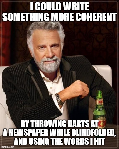 The Most Interesting Man In The World Meme | I COULD WRITE SOMETHING MORE COHERENT; BY THROWING DARTS AT A NEWSPAPER WHILE BLINDFOLDED, AND USING THE WORDS I HIT | image tagged in memes,the most interesting man in the world | made w/ Imgflip meme maker
